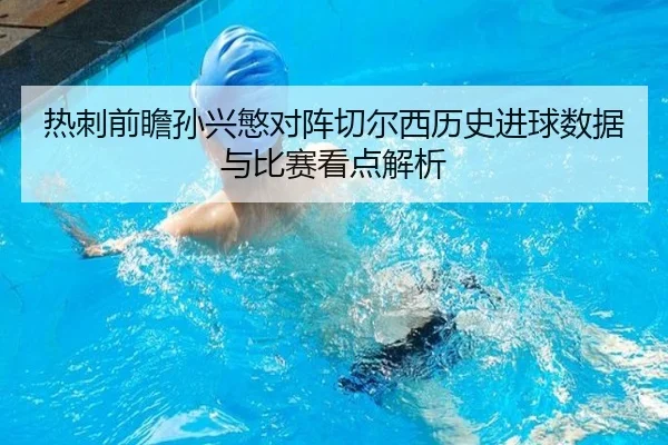 热刺前瞻孙兴慜对阵切尔西历史进球数据与比赛看点解析
