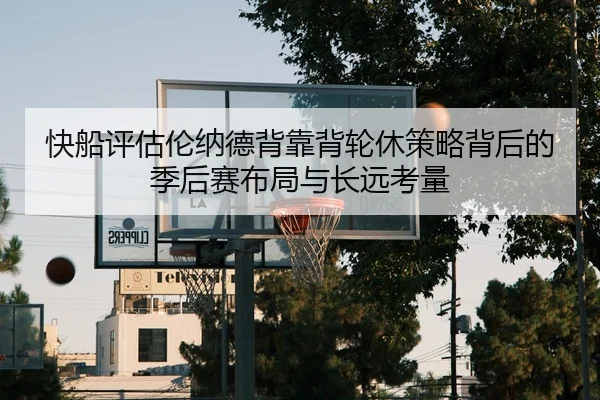 快船评估伦纳德背靠背轮休策略背后的季后赛布局与长远考量