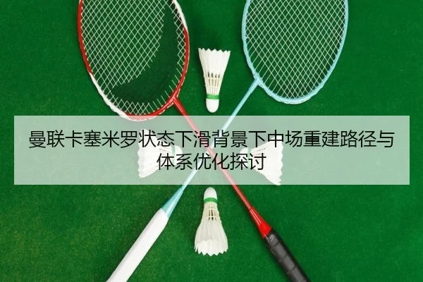 曼联卡塞米罗状态下滑背景下中场重建路径与体系优化探讨