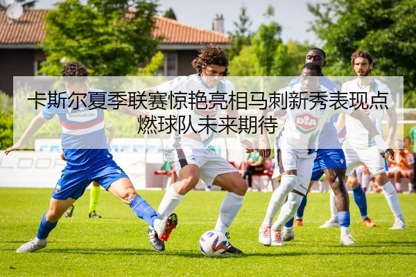卡斯尔夏季联赛惊艳亮相马刺新秀表现点燃球队未来期待