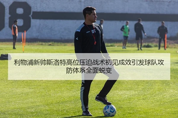利物浦新帅斯洛特高位压迫战术初见成效引发球队攻防体系全面蜕变