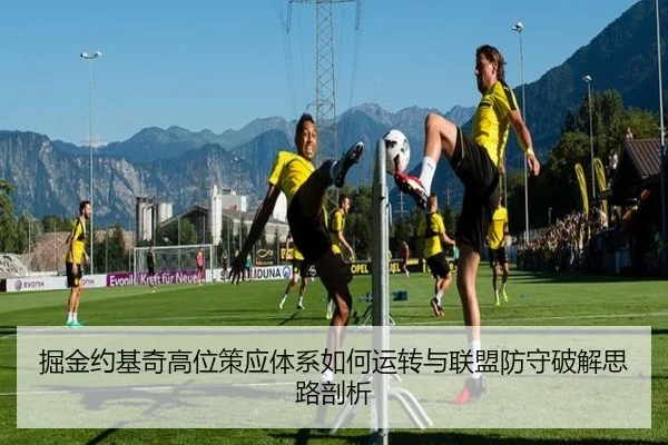 掘金约基奇高位策应体系如何运转与联盟防守破解思路剖析