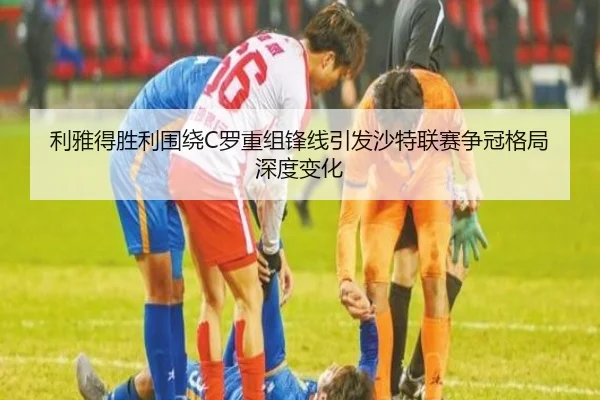 利雅得胜利围绕C罗重组锋线引发沙特联赛争冠格局深度变化