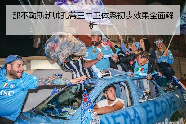 那不勒斯新帅孔蒂三中卫体系初步效果全面解析