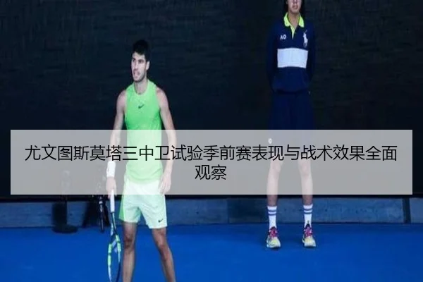 尤文图斯莫塔三中卫试验季前赛表现与战术效果全面观察